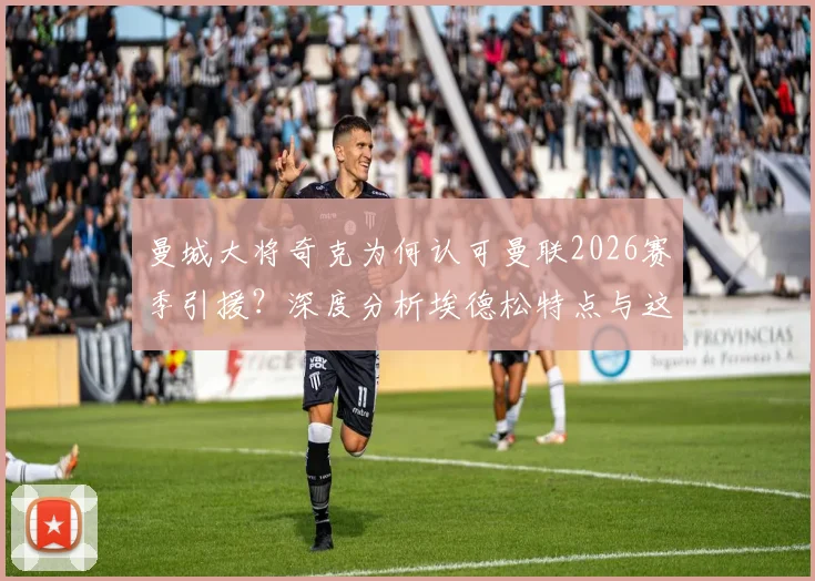 曼城大将奇克为何认可曼联2026赛季引援？深度分析埃德松特点与这笔签约对英超格局的影响