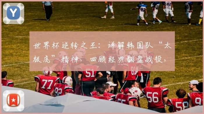 世界杯逆转之王：详解韩国队“太极虎”精神，回顾经典翻盘战役，展望2026年征程