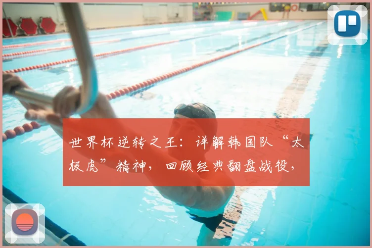 世界杯逆转之王:详解韩国队“太极虎”精神,回顾经典翻盘战役,展望2026年征程