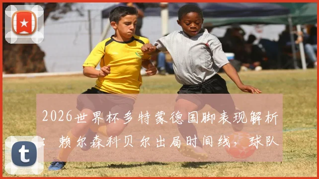 2026世界杯多特蒙德国脚表现解析:赖尔森科贝尔出局时间线,球队核心世界杯战绩与淘汰原因全览