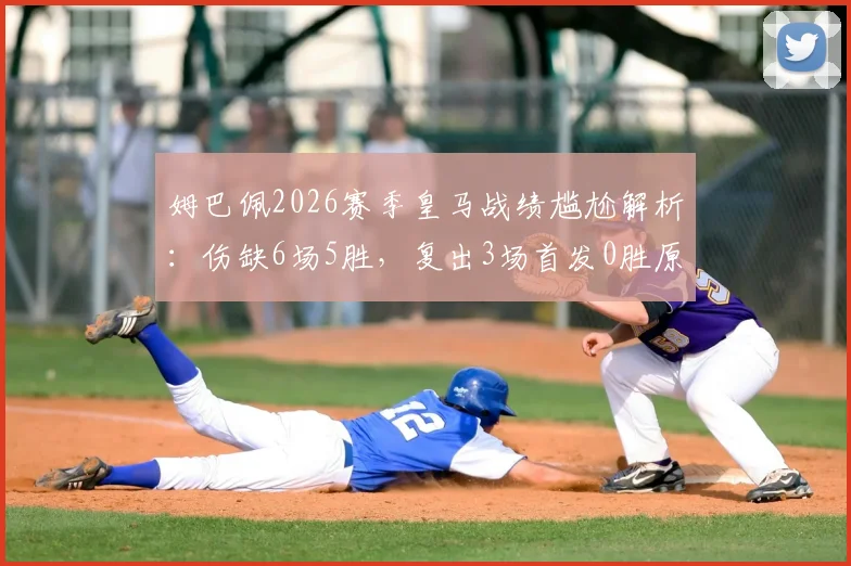 姆巴佩2026赛季皇马战绩尴尬解析：伤缺6场5胜，复出3场首发0胜原因何在
