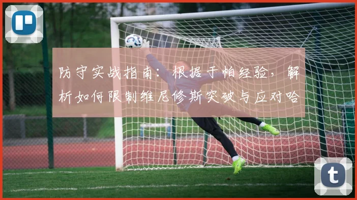 防守实战指南：根据于帕经验，解析如何限制维尼修斯突破与应对哈兰德冲击的要点