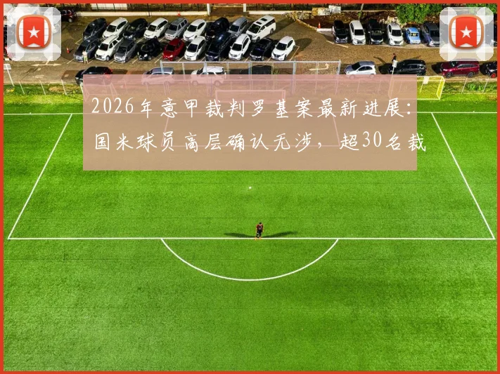 2026年意甲裁判罗基案最新进展：国米球员高层确认无涉，超30名裁判受调查影响几何？