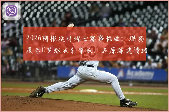 2026阿根廷对瑞士赛事插曲：现场展示C罗球衣引争议，还原球迷情绪冲突全过程