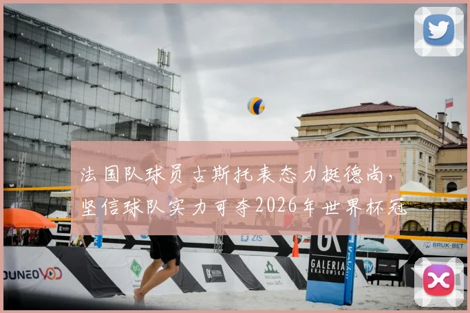 法国队球员古斯托表态力挺德尚，坚信球队实力可夺2026年世界杯冠军