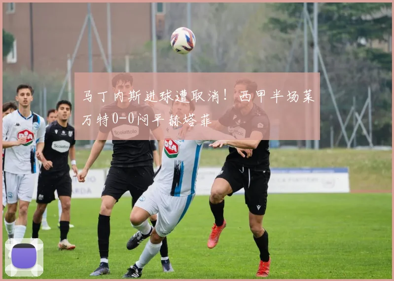 马丁内斯进球遭取消！西甲半场莱万特0-0闷平赫塔菲