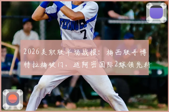 2026美职联半场战报：梅西联手博特拉梅破门，迈阿密国际2球领先科罗拉多，技术统计与战术解析