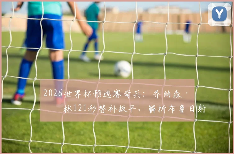 2026世界杯预选赛奇兵：乔纳森·拉林121秒替补扳平，解析布鲁日射手的国家队角色与俱乐部表现