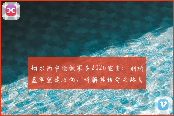 切尔西中场凯塞多2026宣言：剖析蓝军重建方向，详解其传奇之路与球队未来
