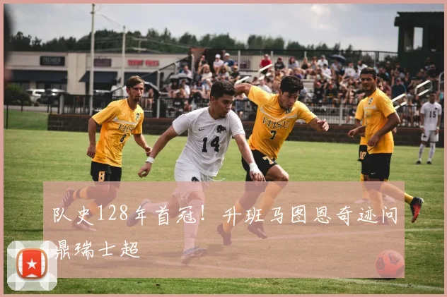 队史128年首冠！升班马图恩奇迹问鼎瑞士超