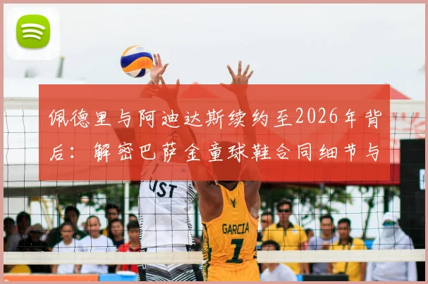 佩德里与阿迪达斯续约至2026年背后：解密巴萨金童球鞋合同细节与金额