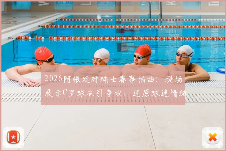 2026阿根廷对瑞士赛事插曲：现场展示C罗球衣引争议，还原球迷情绪冲突全过程