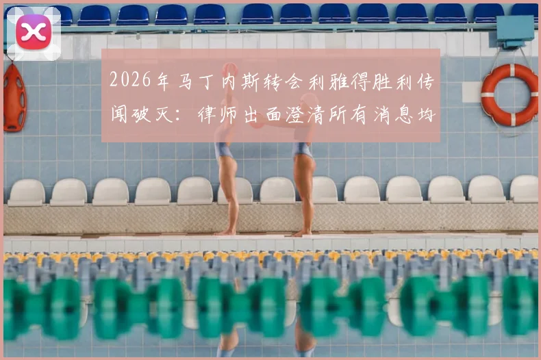 2026年马丁内斯转会利雅得胜利传闻破灭：律师出面澄清所有消息均为谣言，球员未来去向分析