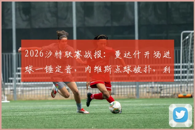 2026沙特联赛战报:曼达什开场进球一锤定音,内维斯点球被扑,利雅得新月主场1-0小胜费哈全取三分