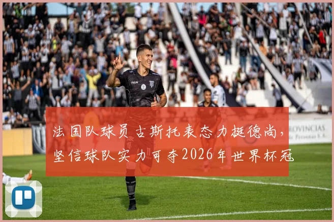 法国队球员古斯托表态力挺德尚，坚信球队实力可夺2026年世界杯冠军