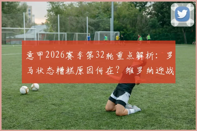 意甲2026赛季第32轮重点解析：罗马状态糟糕原因何在？维罗纳迎战苦主都灵前瞻预测与比赛指南