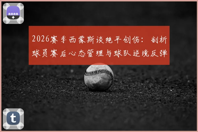 2026赛季西蒙斯谈绝平创伤：剖析球员赛后心态管理与球队逆境反弹指南
