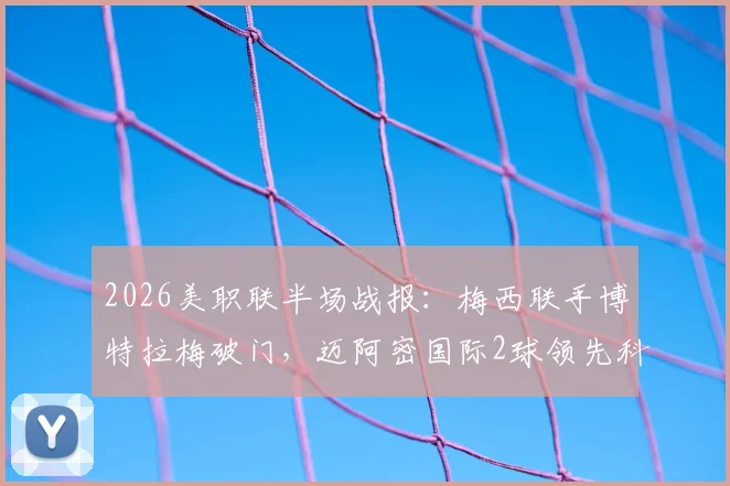 2026美职联半场战报:梅西联手博特拉梅破门,迈阿密国际2球领先科罗拉多,技术统计与战术解析