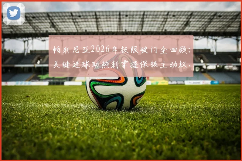 帕利尼亚2026年极限破门全回顾：关键进球助热刺掌握保级主动权，球员球迷激情庆祝如夺冠