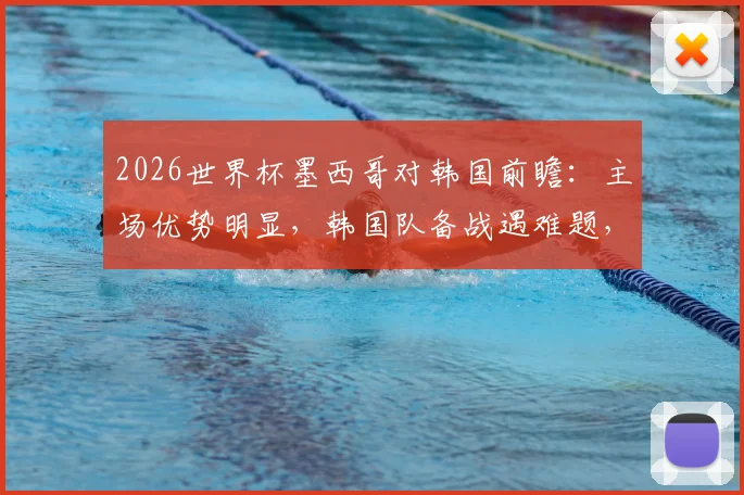 2026世界杯墨西哥对韩国前瞻:主场优势明显,韩国队备战遇难题,比赛时间与胜负分析