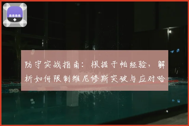 防守实战指南:根据于帕经验,解析如何限制维尼修斯突破与应对哈兰德冲击的要点