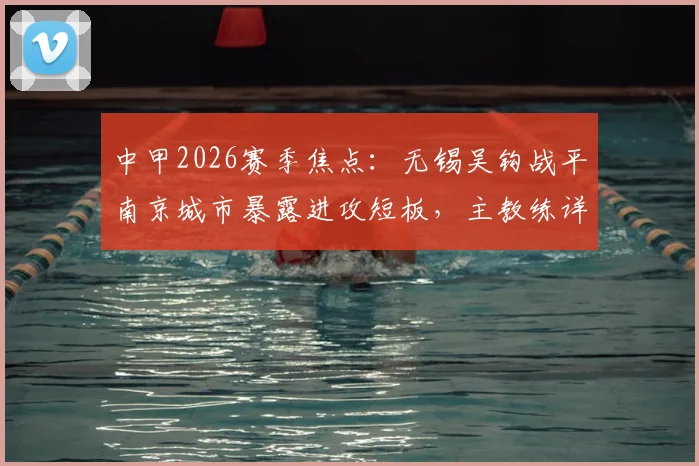 中甲2026赛季焦点:无锡吴钩战平南京城市暴露进攻短板,主教练详解训练改善方案