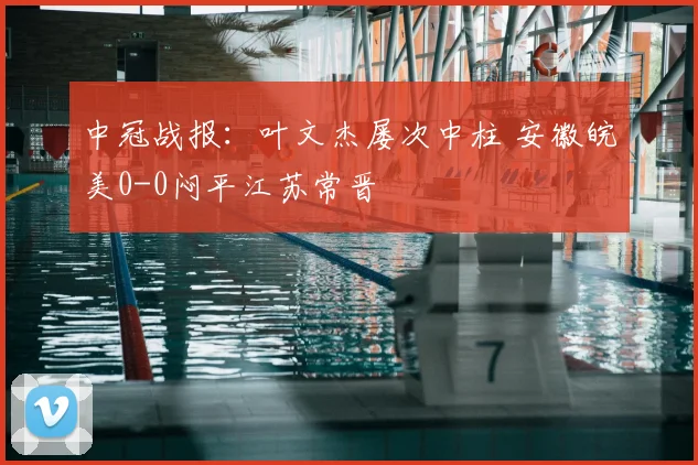 中冠战报：叶文杰屡次中柱 安徽皖美0-0闷平江苏常晋