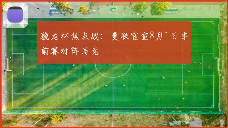 骁龙杯焦点战：曼联官宣8月1日季前赛对阵马竞