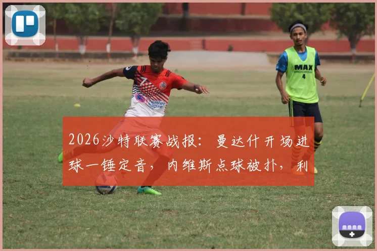 2026沙特联赛战报：曼达什开场进球一锤定音，内维斯点球被扑，利雅得新月主场1-0小胜费哈全取三分