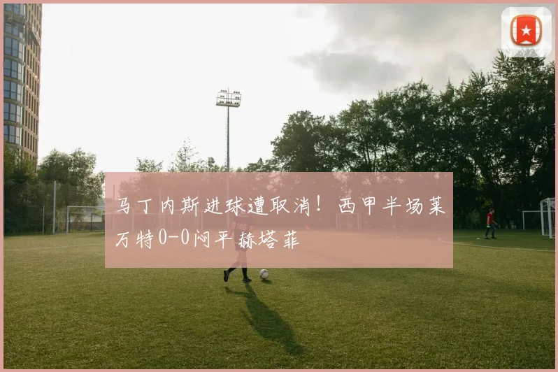 马丁内斯进球遭取消!西甲半场莱万特0-0闷平赫塔菲